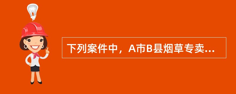 下列案件中，A市B县烟草专卖行政主管部门应当立案查处的是（）。