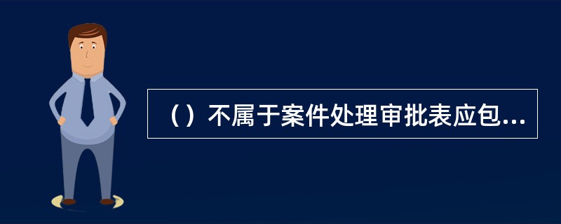 （）不属于案件处理审批表应包括的内容。