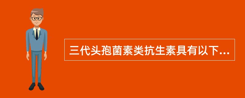 三代头孢菌素类抗生素具有以下特性