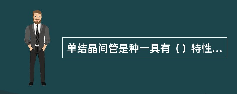 单结晶闸管是种一具有（）特性的半导体器件。