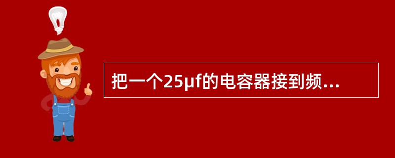 把一个25μf的电容器接到频率为50HZ、电压有效值为10V的正弦交流电源上，它