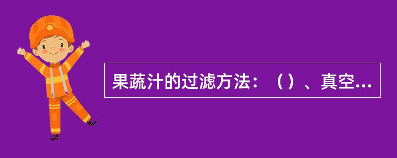 果蔬汁的过滤方法：（）、真空过滤、离心过滤、超滤膜过滤