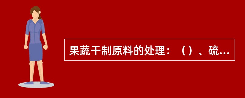 果蔬干制原料的处理：（）、硫处理、浸碱脱蜡。