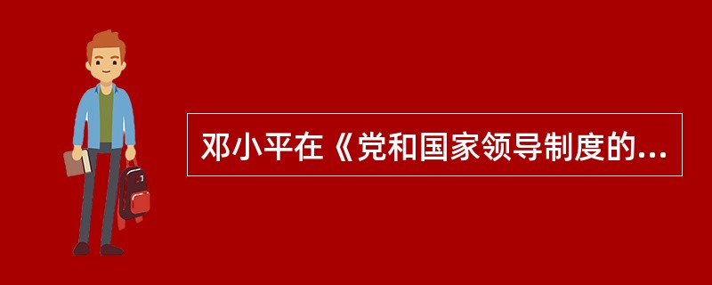 邓小平在《党和国家领导制度的改革》的讲话中提出政治体制改革要认真解决的问题有（）