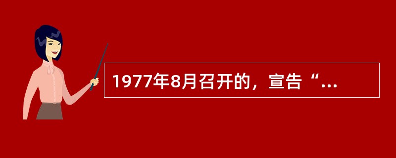 1977年8月召开的，宣告“文化大革命”结束，又继续肯定“文化大革命”的错误理论