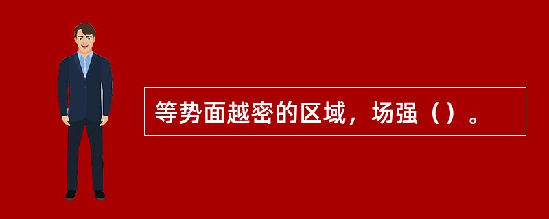 等势面越密的区域，场强（）。