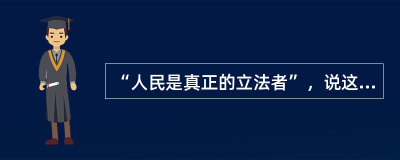 “人民是真正的立法者”，说这句话的是（）。