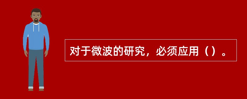 对于微波的研究，必须应用（）。