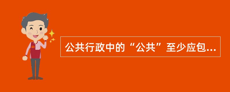 公共行政中的“公共”至少应包括以下内涵：公共组织、公共权力、公共利益、（）、公共