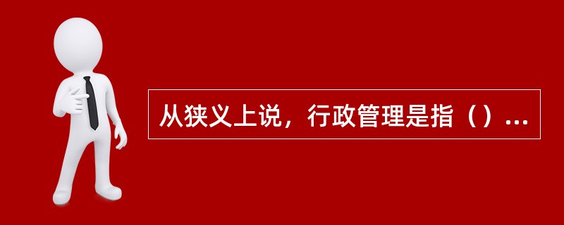 从狭义上说，行政管理是指（）对国家事务、社会事务和机关内部事务的计划、组织、指挥