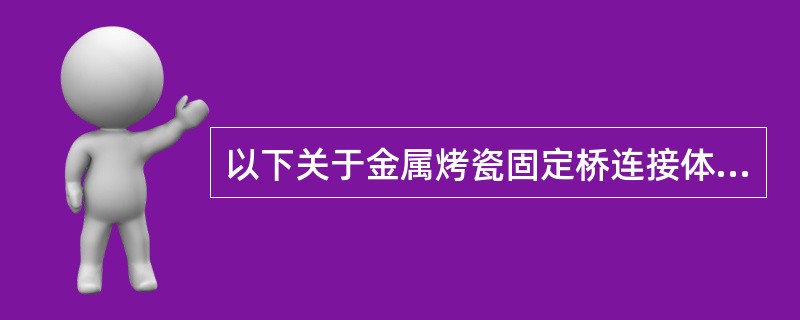 以下关于金属烤瓷固定桥连接体的描述，正确的是（）。