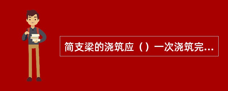 简支梁的浇筑应（）一次浇筑完毕。