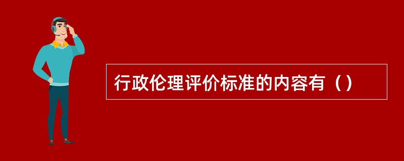 行政伦理评价标准的内容有（）