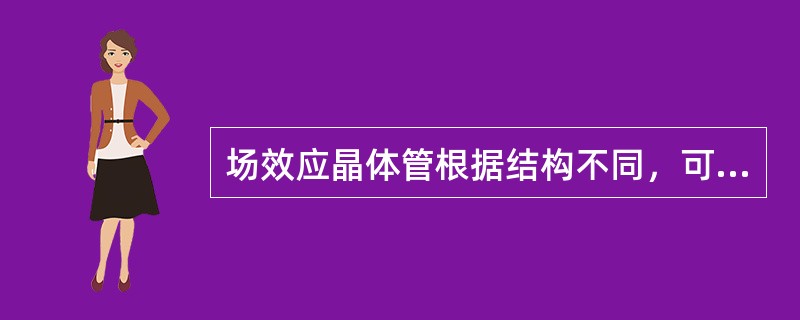 场效应晶体管根据结构不同，可分为两大类：结型场效应晶体管和绝缘栅型场效应晶体管。