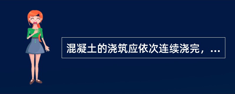 混凝土的浇筑应依次连续浇完，不得任意中断，并应在前层混凝土开始初凝前将次层混凝土