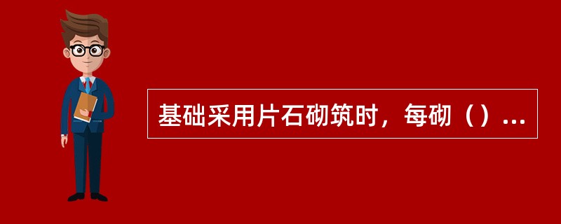 基础采用片石砌筑时，每砌（），应大致找平再砌上层。