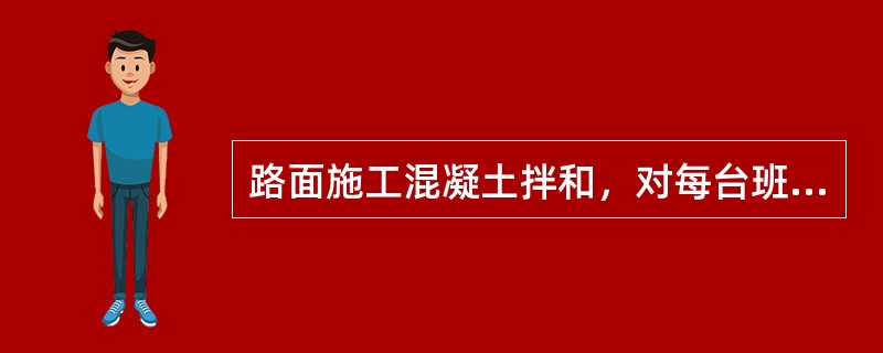 路面施工混凝土拌和，对每台班拌和的混凝土至少应检查（）坍落度。