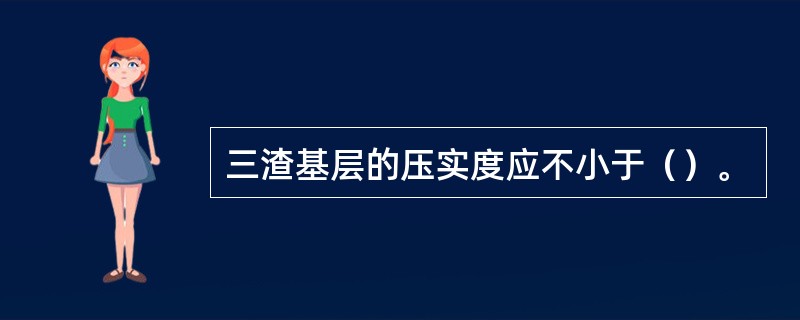 三渣基层的压实度应不小于（）。