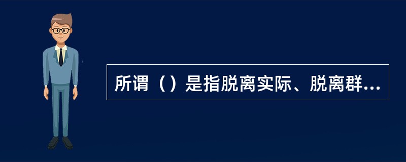 所谓（）是指脱离实际、脱离群众，不深入基层，不了解实际情况，不关心群众疾苦，饱食