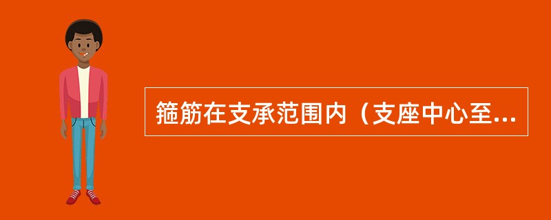 箍筋在支承范围内（支座中心至h0/2范围）其间距不大于（）cm