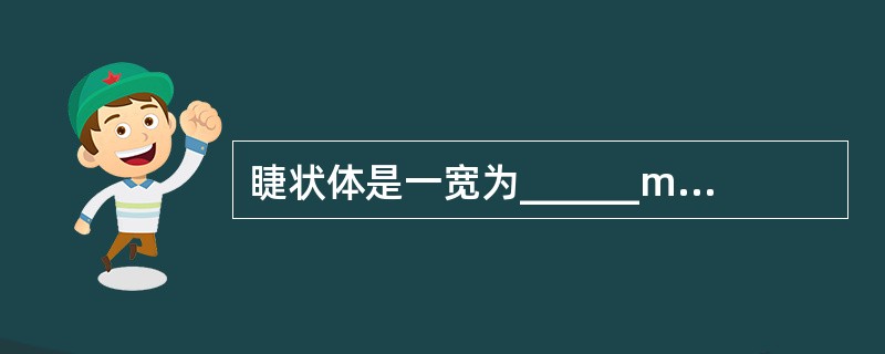 睫状体是一宽为______mm至______mm的环状组织。