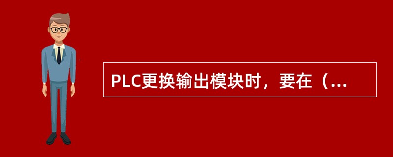 PLC更换输出模块时，要在（）情况下进行。