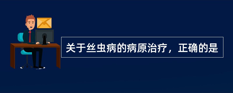 关于丝虫病的病原治疗，正确的是