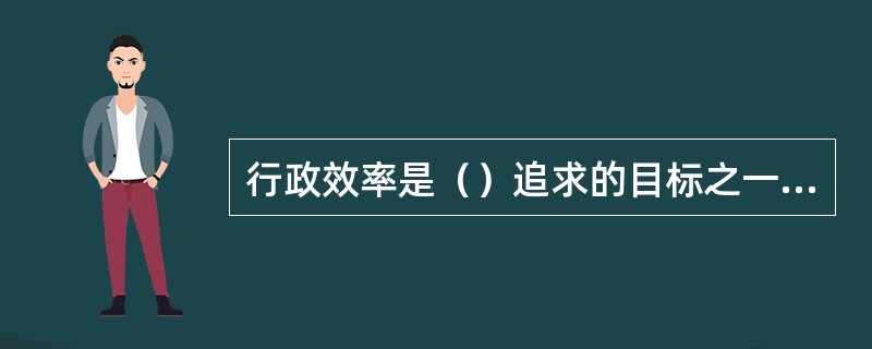 行政效率是（）追求的目标之一，探索提高行政效率的途径向来是（）的宗旨。