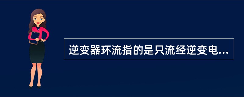 逆变器环流指的是只流经逆变电源、逆变桥晶闸管而不流经负载的电流，环流可在电路中加