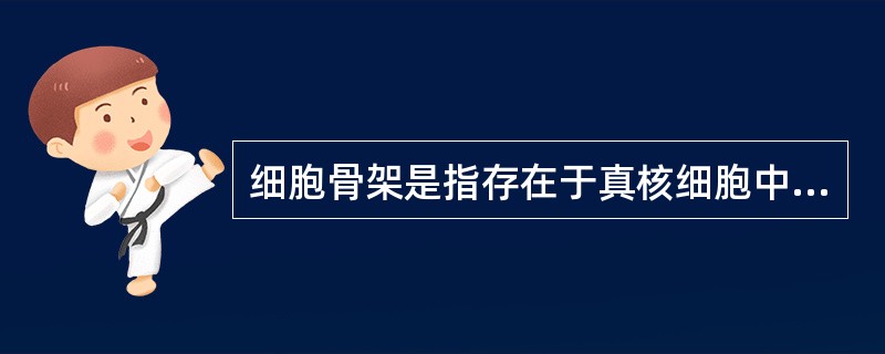 细胞骨架是指存在于真核细胞中的蛋白纤维网架体系，狭义的骨架系统主要指细胞质骨架包