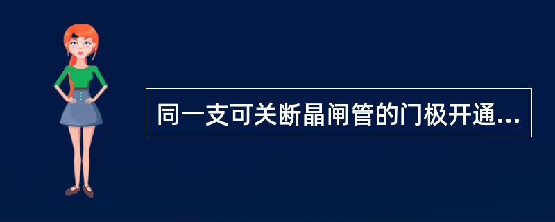 同一支可关断晶闸管的门极开通电流和关断电流是一样大的。