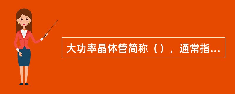 大功率晶体管简称（），通常指耗散功率（）以上的晶体管。