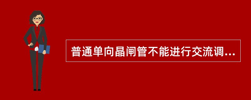 普通单向晶闸管不能进行交流调压。