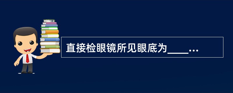 直接检眼镜所见眼底为______像，放大约______倍。