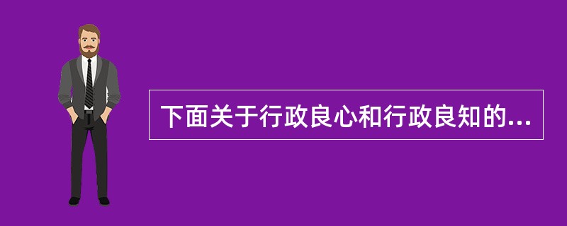 下面关于行政良心和行政良知的关系的表述中，错误的是（）。