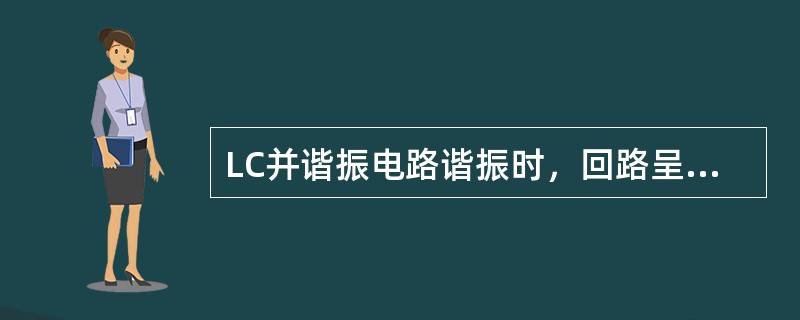 LC并谐振电路谐振时，回路呈（）特性。
