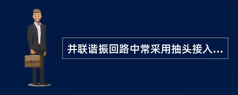 并联谐振回路中常采用抽头接入的目的是减小信号源内阻，减小负载的影响。若接入系数p