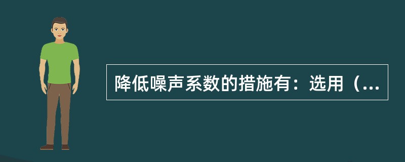 降低噪声系数的措施有：选用（）噪声的电路元器件，选择合适的晶体管放大器的电路直流