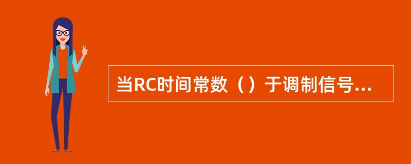 当RC时间常数（）于调制信号的周期时间时，二极管包络检波器就会出现惰性失真。