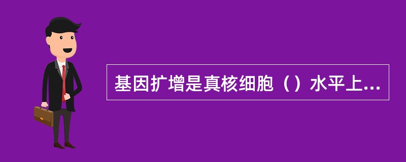 基因扩增是真核细胞（）水平上进行的一种基因调控方式。