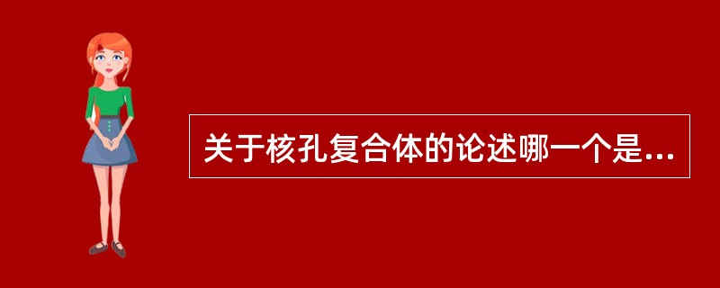 关于核孔复合体的论述哪一个是不恰当的（）