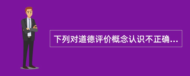 下列对道德评价概念认识不正确的是（）。