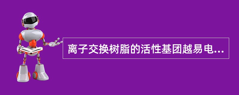 离子交换树脂的活性基团越易电离，树脂的溶胀率越（）。