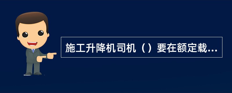 施工升降机司机（）要在额定载荷下进行吊笼起升、下降和制动试验。以了解升降机的载重