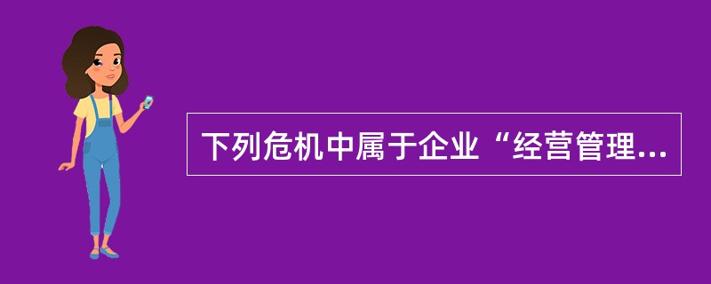 下列危机中属于企业“经营管理”危机的是（）