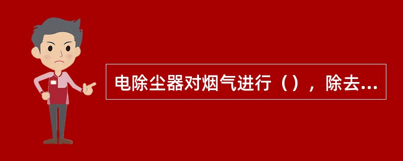 电除尘器对烟气进行（），除去大部分的（）。