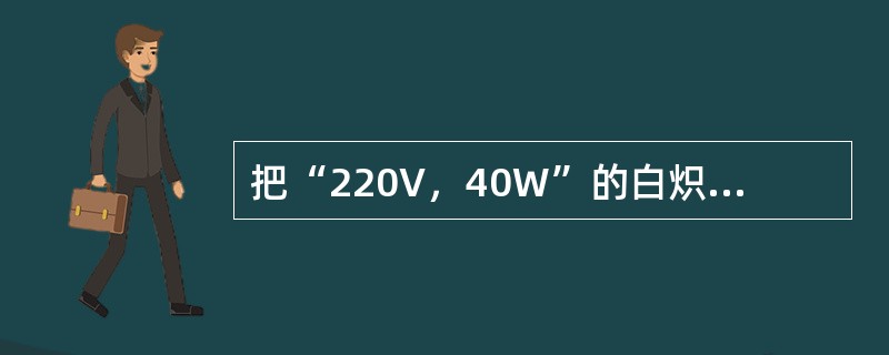 把“220V，40W”的白炽灯和“220V，60W”的白炽灯并联接到220V的电