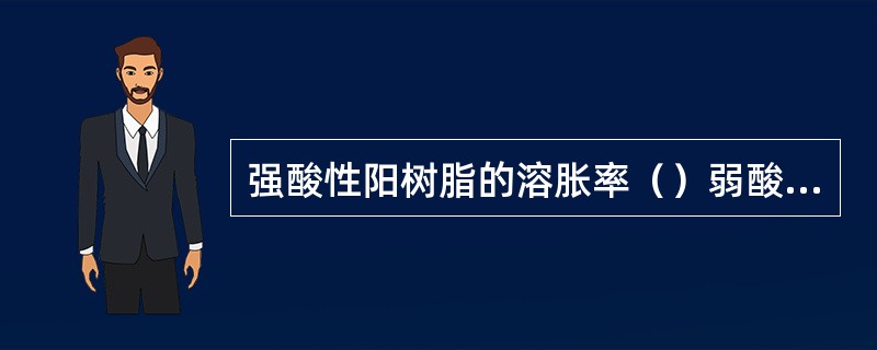 强酸性阳树脂的溶胀率（）弱酸性阳树脂的溶胀率。