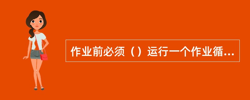 作业前必须（）运行一个作业循环，发现问题并及时解决。