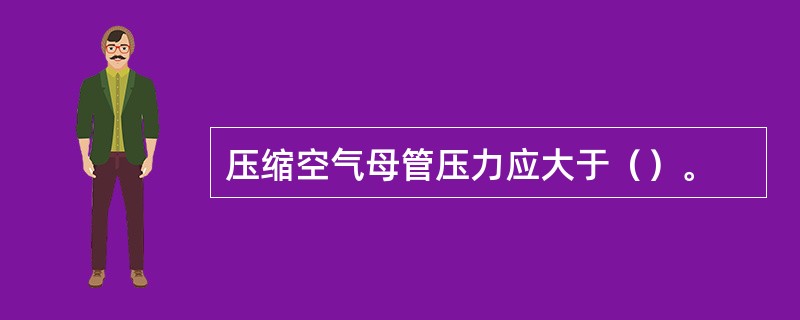 压缩空气母管压力应大于（）。